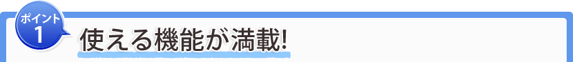 ポイント1：使える機能が満載！