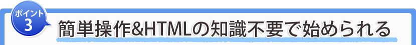 ポイント3：簡単操作＆HTMLの専門知識不要で始められる